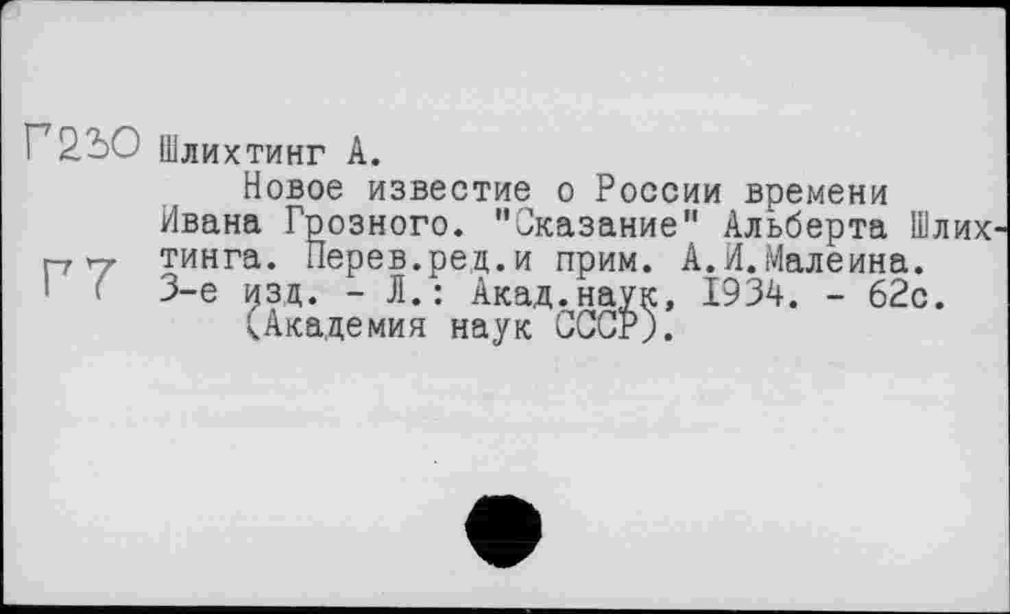 ﻿Г2.2)0 Шлихтинг А.
Новое известие о России времени Ивана Грозного. "Сказание" Альберта Шлих г-, тинга. Перев.ред.и прим. А.И.Малеина.
3-є изд. - Л.: Акад.наук, 1934. - 62с.
(Академия наук СССР).